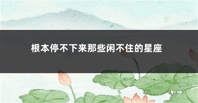 根本停不下来那些闲不住的星座