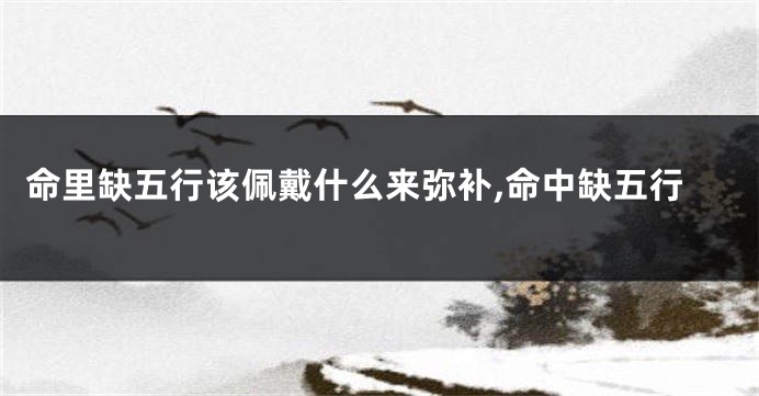 命里缺五行该佩戴什么来弥补,命中缺五行
