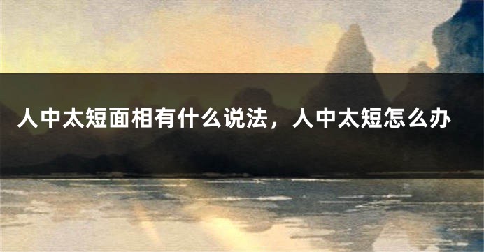 人中太短面相有什么说法，人中太短怎么办