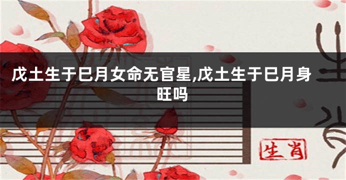 戊土生于巳月女命无官星,戊土生于巳月身旺吗