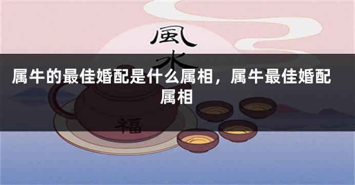 属牛的最佳婚配是什么属相，属牛最佳婚配属相