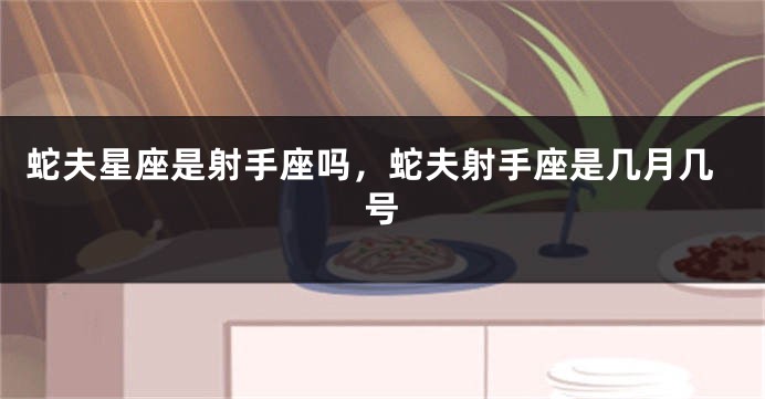 蛇夫星座是射手座吗，蛇夫射手座是几月几号