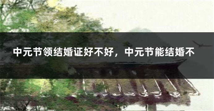 中元节领结婚证好不好,中元节能结婚不
