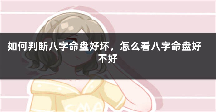 如何判断八字命盘好坏，怎么看八字命盘好不好