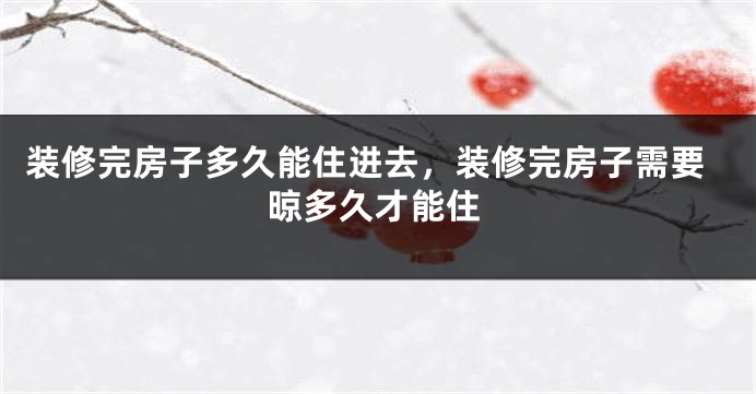 装修完房子多久能住进去，装修完房子需要晾多久才能住