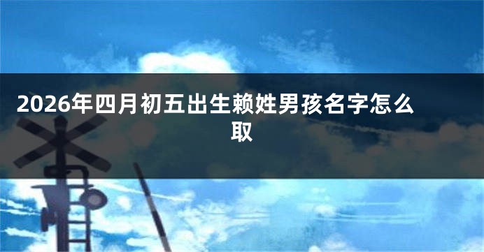 2026年四月初五出生赖姓男孩名字怎么取
