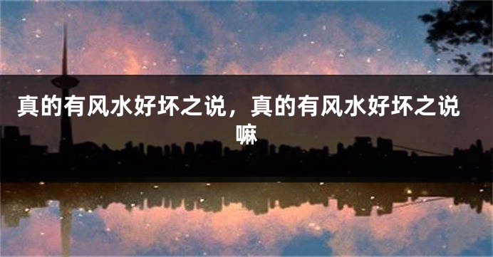 真的有风水好坏之说,真的有风水好坏之说嘛