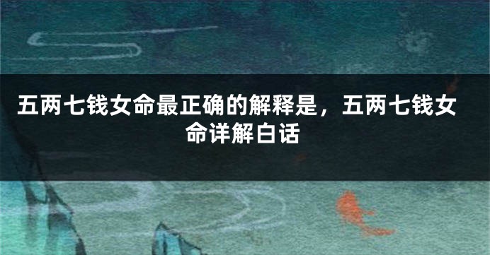 五两七钱女命最正确的解释是,五两七钱女命详解白话