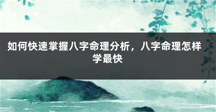 如何快速掌握八字命理分析，八字命理怎样学最快