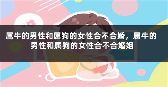 属牛的男性和属狗的女性合不合婚，属牛的男性和属狗的女性合不合婚姻