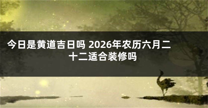 今日是黄道吉日吗 2026年农历六月二十二适合装修吗