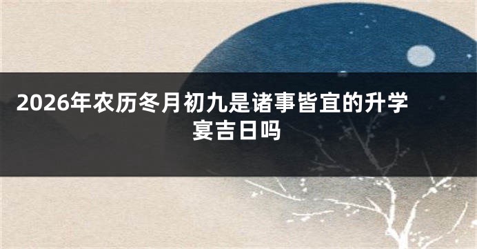 2026年农历冬月初九是诸事皆宜的升学宴吉日吗