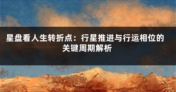 星盘看人生转折点：行星推进与行运相位的关键周期解析