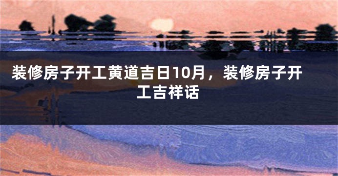 装修房子开工黄道吉日10月，装修房子开工吉祥话