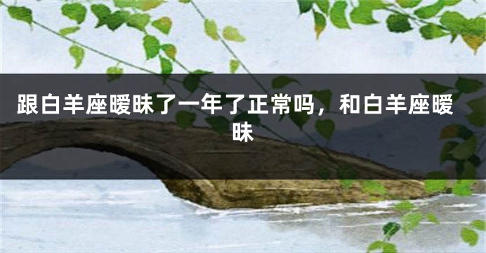 跟白羊座暧昧了一年了正常吗，和白羊座暧昧
