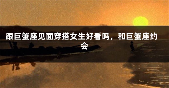 跟巨蟹座见面穿搭女生好看吗，和巨蟹座约会