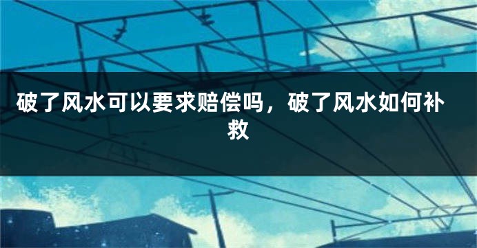 破了风水可以要求赔偿吗，破了风水如何补救