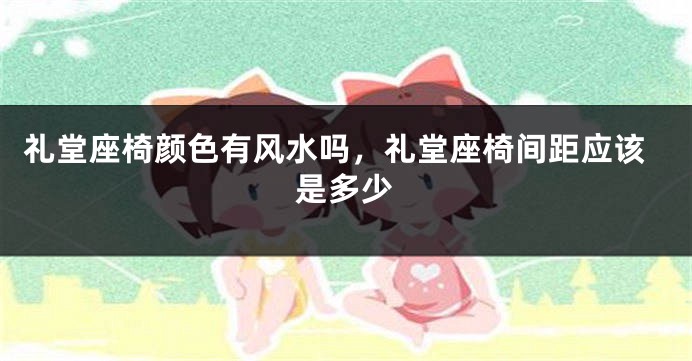礼堂座椅颜色有风水吗，礼堂座椅间距应该是多少