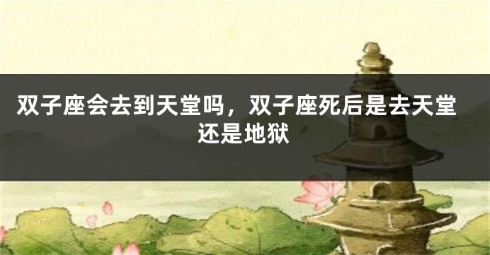 双子座会去到天堂吗，双子座死后是去天堂还是地狱