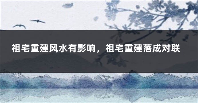 祖宅重建风水有影响，祖宅重建落成对联