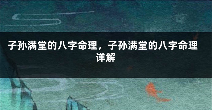 子孙满堂的八字命理，子孙满堂的八字命理详解