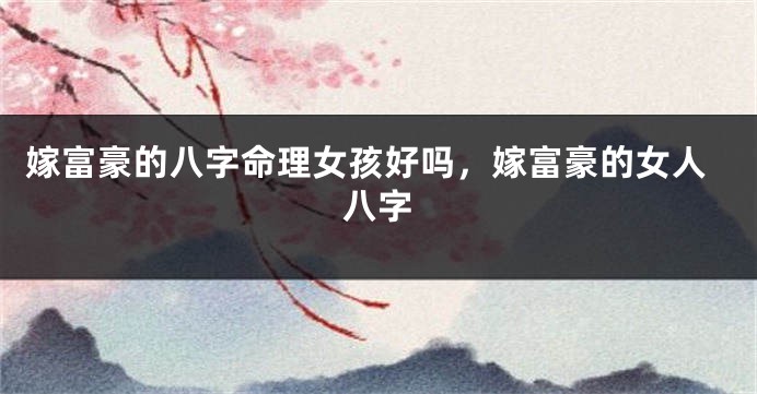 嫁富豪的八字命理女孩好吗，嫁富豪的女人八字
