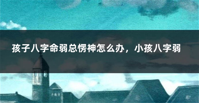 孩子八字命弱总愣神怎么办,小孩八字弱