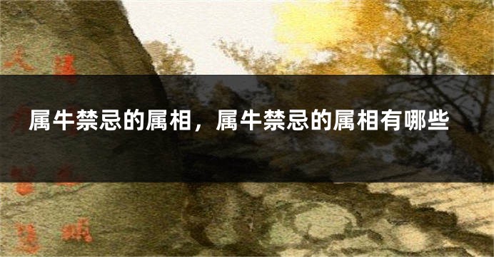 属牛禁忌的属相，属牛禁忌的属相有哪些