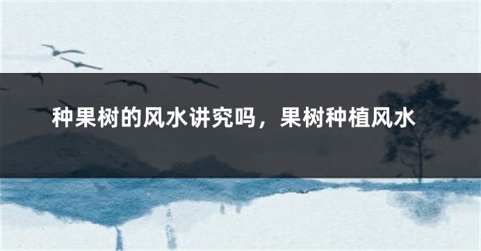 种果树的风水讲究吗,果树种植风水