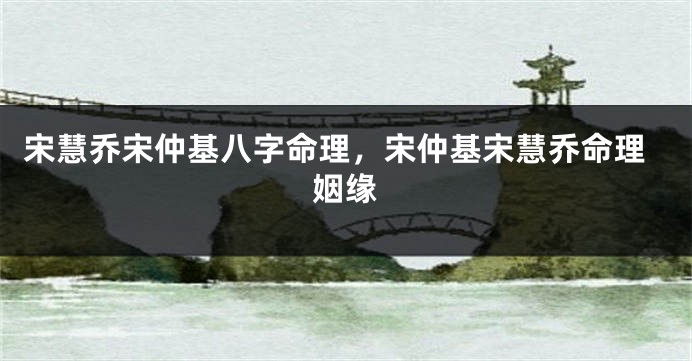 宋慧乔宋仲基八字命理,宋仲基宋慧乔命理姻缘