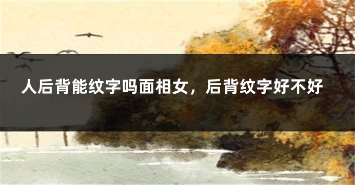 人后背能纹字吗面相女，后背纹字好不好