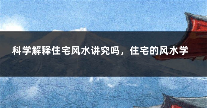 科学解释住宅风水讲究吗，住宅的风水学