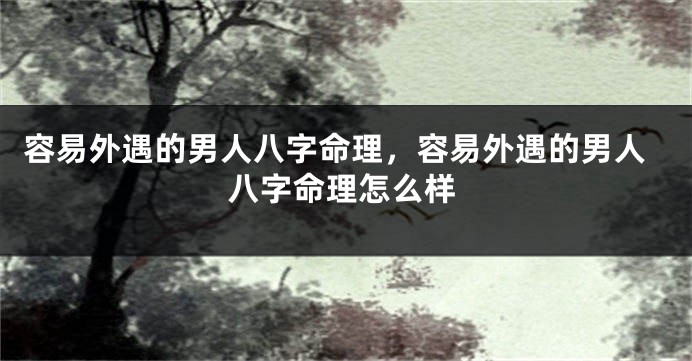 容易外遇的男人八字命理，容易外遇的男人八字命理怎么样