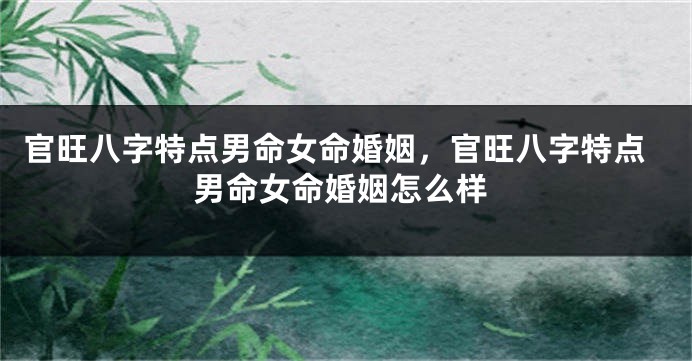 官旺八字特点男命女命婚姻，官旺八字特点男命女命婚姻怎么样