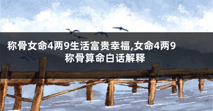 称骨女命4两9生活富贵幸福,女命4两9称骨算命白话解释