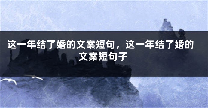 这一年结了婚的文案短句，这一年结了婚的文案短句子