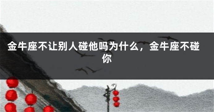 金牛座不让别人碰他吗为什么，金牛座不碰你