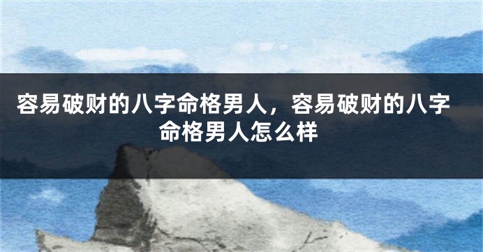 容易破财的八字命格男人，容易破财的八字命格男人怎么样