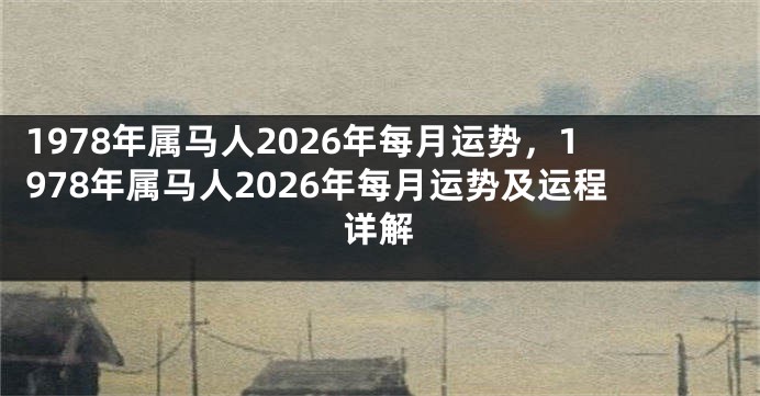1978年属马人2026年每月运势，1978年属马人2026年每月运势及运程详解
