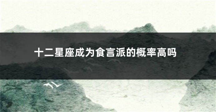 十二星座成为食言派的概率高吗