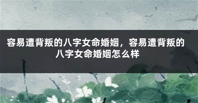 容易遭背叛的八字女命婚姻,容易遭背叛的八字女命婚姻怎么样