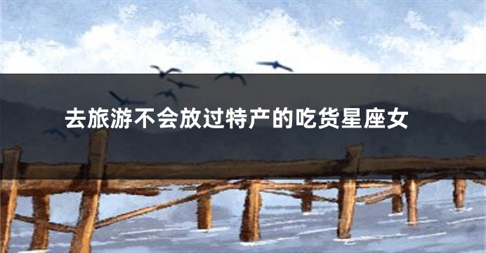 去旅游不会放过特产的吃货星座女