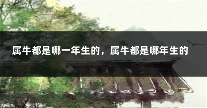 属牛都是哪一年生的,属牛都是哪年生的