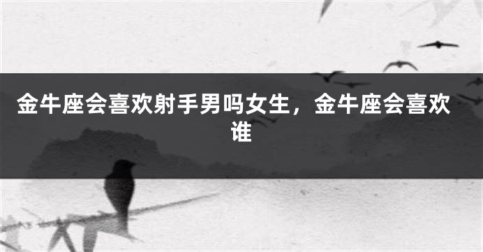 金牛座会喜欢射手男吗女生，金牛座会喜欢谁