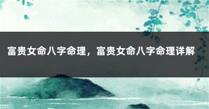 富贵女命八字命理，富贵女命八字命理详解