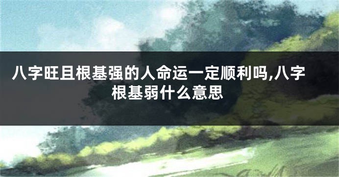 八字旺且根基强的人命运一定顺利吗,八字根基弱什么意思