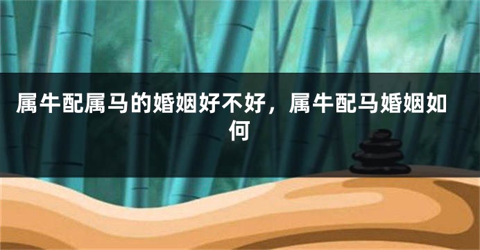 属牛配属马的婚姻好不好，属牛配马婚姻如何