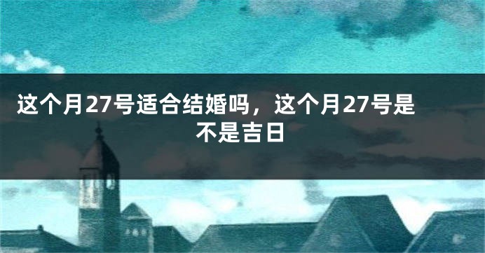 这个月27号适合结婚吗,这个月27号是不是吉日