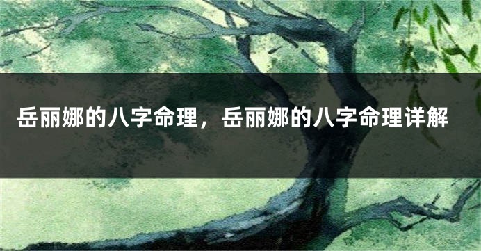 岳丽娜的八字命理，岳丽娜的八字命理详解