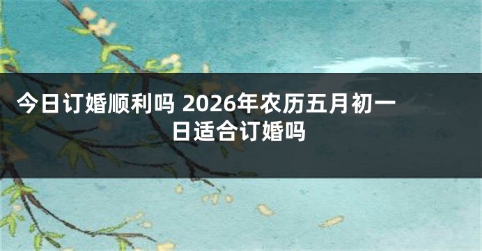 今日订婚顺利吗 2026年农历五月初一日适合订婚吗